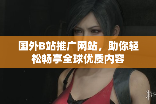 國(guó)外B站推廣網(wǎng)站，助你輕松暢享全球優(yōu)質(zhì)內(nèi)容