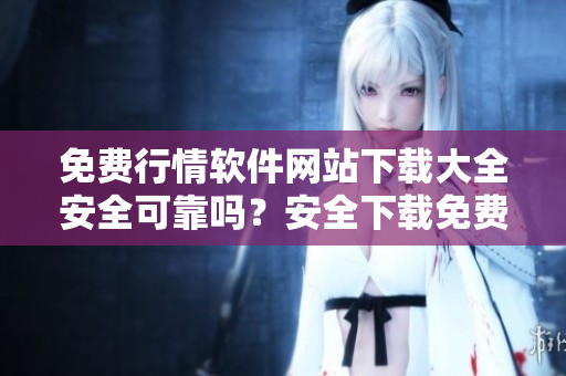 免費行情軟件網(wǎng)站下載大全安全可靠嗎？安全下載免費行情軟件網(wǎng)站一攬無憂