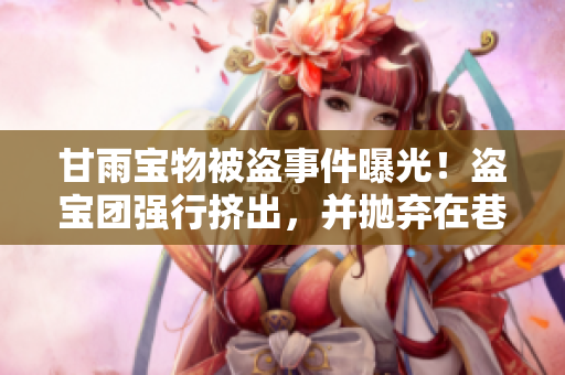 甘雨寶物被盜事件曝光！盜寶團強行擠出，并拋棄在巷子里