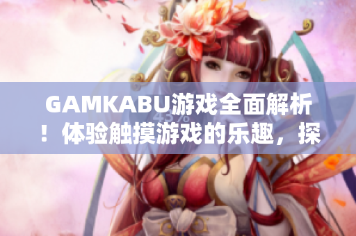 GAMKABU游戲全面解析！體驗(yàn)觸摸游戲的樂(lè)趣，探索無(wú)盡可能！