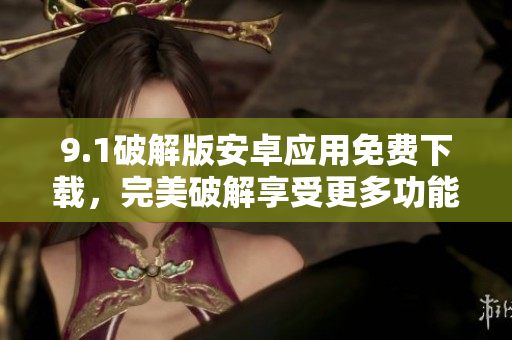 9.1破解版安卓應(yīng)用免費(fèi)下載，完美破解享受更多功能