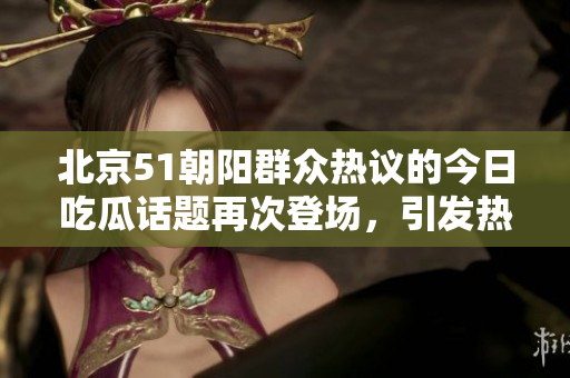 北京51朝陽群眾熱議的今日吃瓜話題再次登場，引發(fā)熱烈討論