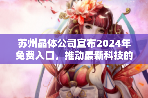 蘇州晶體公司宣布2024年免費(fèi)入口，推動(dòng)最新科技的開放體驗(yàn)