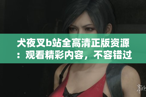 犬夜叉b站全高清正版資源：觀看精彩內(nèi)容，不容錯過