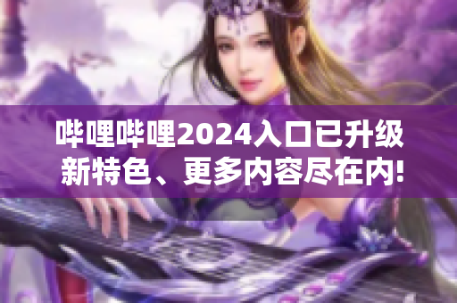 嗶哩嗶哩2024入口已升級(jí) 新特色、更多內(nèi)容盡在內(nèi)!