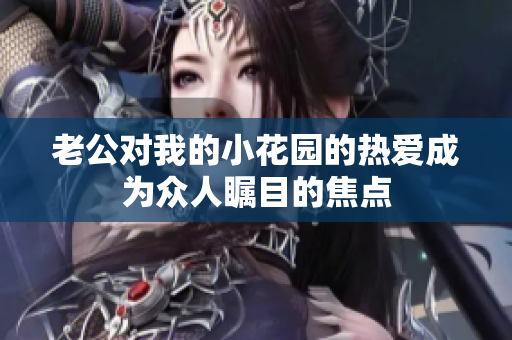 老公對(duì)我的小花園的熱愛(ài)成為眾人矚目的焦點(diǎn)