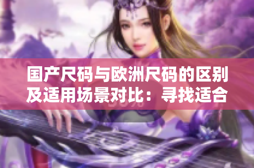 國(guó)產(chǎn)尺碼與歐洲尺碼的區(qū)別及適用場(chǎng)景對(duì)比：尋找適合你的尺碼選擇
