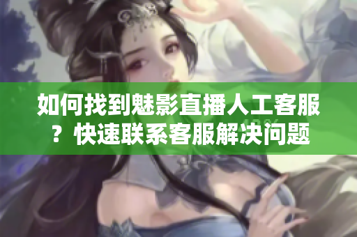 如何找到魅影直播人工客服？快速聯(lián)系客服解決問題