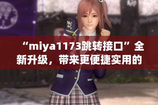 “miya1173跳轉(zhuǎn)接口”全新升級(jí)，帶來(lái)更便捷實(shí)用的功能！