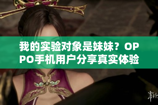 我的實(shí)驗(yàn)對(duì)象是妹妹？OPPO手機(jī)用戶分享真實(shí)體驗(yàn)