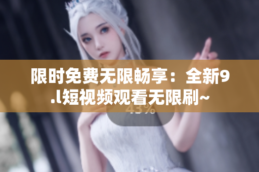 限時免費(fèi)無限暢享：全新9.l短視頻觀看無限刷~