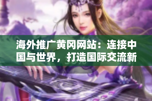 海外推廣黃岡網(wǎng)站：連接中國(guó)與世界，打造國(guó)際交流新平臺(tái)