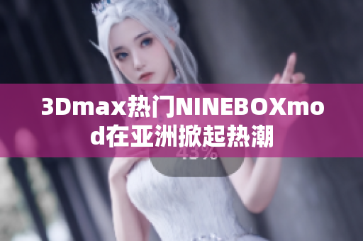 3Dmax熱門NINEBOXmod在亞洲掀起熱潮