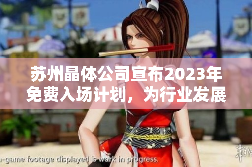 蘇州晶體公司宣布2023年免費(fèi)入場計(jì)劃，為行業(yè)發(fā)展貢獻(xiàn)力量