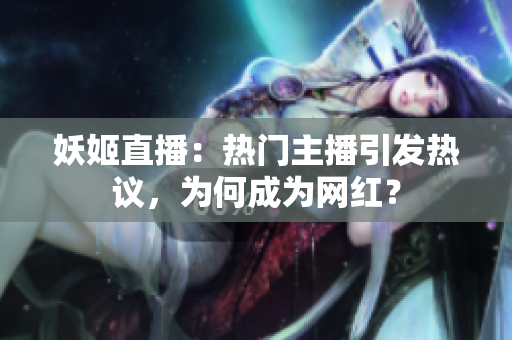妖姬直播：熱門主播引發(fā)熱議，為何成為網(wǎng)紅？