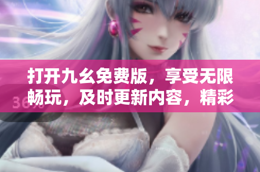打開(kāi)九幺免費(fèi)版，享受無(wú)限暢玩，及時(shí)更新內(nèi)容，精彩不斷