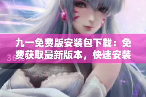 九一免費(fèi)版安裝包下載：免費(fèi)獲取最新版本，快速安裝使用