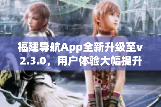 福建導(dǎo)航App全新升級(jí)至v2.3.0，用戶體驗(yàn)大幅提升
