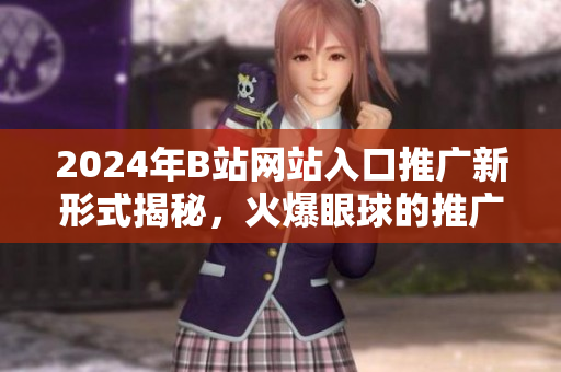 2024年B站網(wǎng)站入口推廣新形式揭秘，火爆眼球的推廣方式揭秘