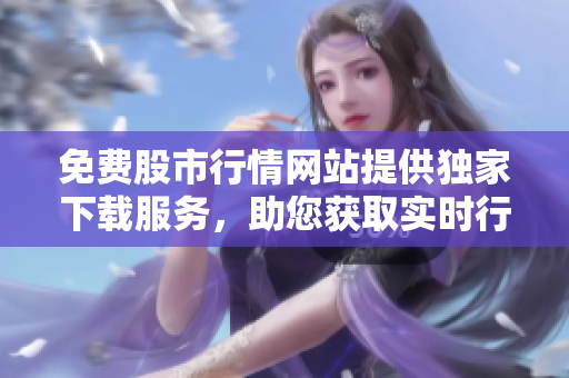 免費(fèi)股市行情網(wǎng)站提供獨(dú)家下載服務(wù)，助您獲取實(shí)時(shí)行情數(shù)據(jù)