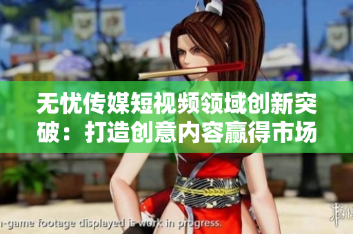 無憂傳媒短視頻領(lǐng)域創(chuàng)新突破：打造創(chuàng)意內(nèi)容贏得市場認(rèn)可