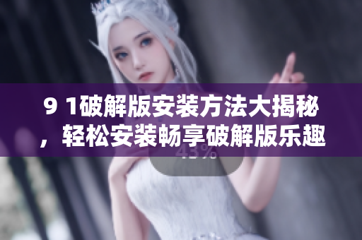 9 1破解版安裝方法大揭秘，輕松安裝暢享破解版樂趣
