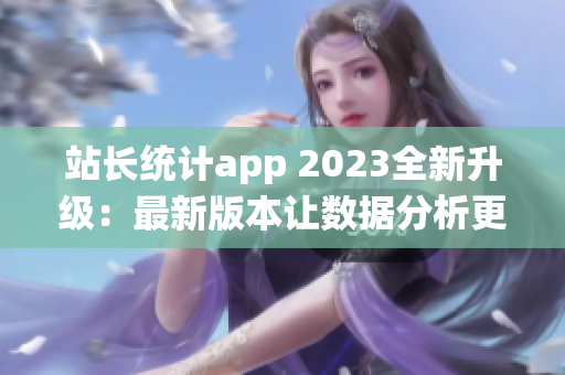 站長(zhǎng)統(tǒng)計(jì)app 2023全新升級(jí)：最新版本讓數(shù)據(jù)分析更高效