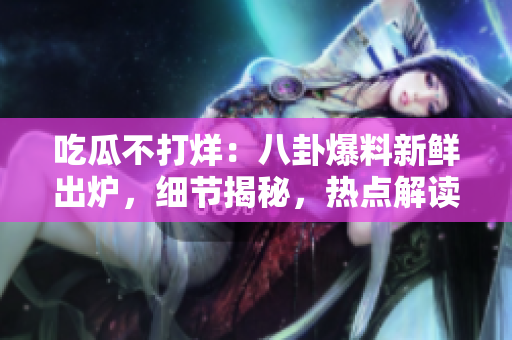 吃瓜不打烊：八卦爆料新鮮出爐，細(xì)節(jié)揭秘，熱點(diǎn)解讀