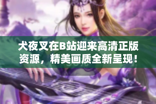 犬夜叉在B站迎來(lái)高清正版資源，精美畫質(zhì)全新呈現(xiàn)！