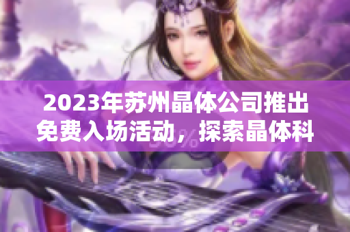 2023年蘇州晶體公司推出免費入場活動，探索晶體科技的魅力