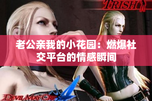老公親我的小花園：燃爆社交平臺(tái)的情感瞬間