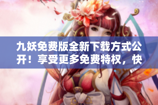 九妖免費(fèi)版全新下載方式公開！享受更多免費(fèi)特權(quán)，快速獲取最新版本！