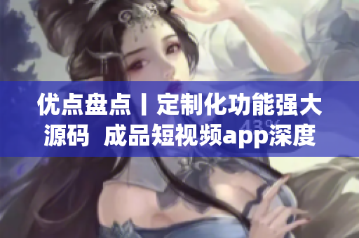 優(yōu)點(diǎn)盤(pán)點(diǎn)丨定制化功能強(qiáng)大源碼  成品短視頻app深度解析