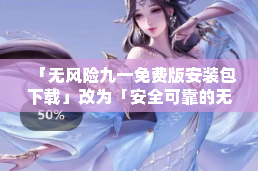 「無(wú)風(fēng)險(xiǎn)九一免費(fèi)版安裝包下載」改為「安全可靠的無(wú)風(fēng)險(xiǎn)九一免費(fèi)版安裝程序獲取」