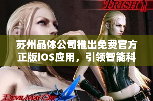 蘇州晶體公司推出免費(fèi)官方正版iOS應(yīng)用，引領(lǐng)智能科技革新