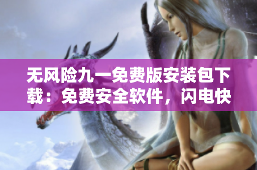 無風(fēng)險九一免費(fèi)版安裝包下載：免費(fèi)安全軟件，閃電快速安裝方式分享