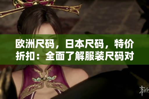 歐洲尺碼，日本尺碼，特價(jià)折扣：全面了解服裝尺碼對(duì)比，暢享獨(dú)特優(yōu)惠