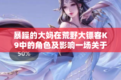 暴躁的大媽在荒野大鏢客K9中的角色及影響一場關(guān)于反派的崢嶸歷程