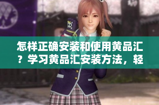 怎樣正確安裝和使用黃品匯？學(xué)習(xí)黃品匯安裝方法，輕松上手！