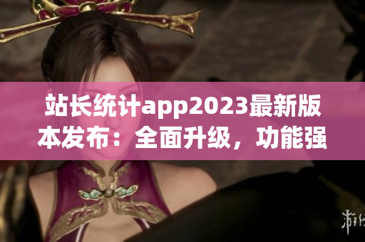 站長(zhǎng)統(tǒng)計(jì)app2023最新版本發(fā)布：全面升級(jí)，功能強(qiáng)大實(shí)用，助您輕松把握網(wǎng)站數(shù)據(jù)。