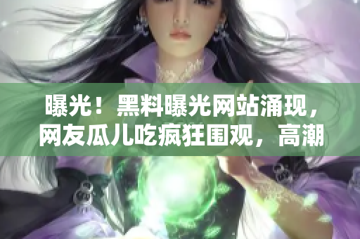 曝光！黑料曝光網(wǎng)站涌現(xiàn)，網(wǎng)友瓜兒吃瘋狂圍觀，高潮迭起