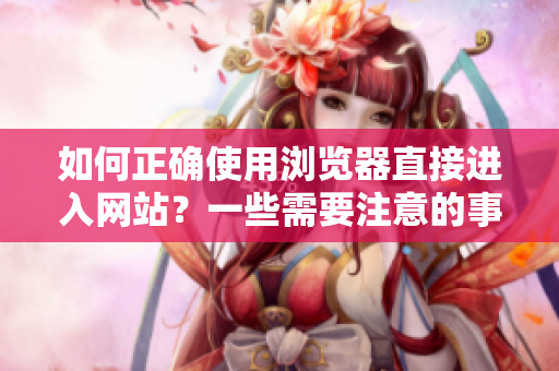 如何正確使用瀏覽器直接進(jìn)入網(wǎng)站？一些需要注意的事項(xiàng)