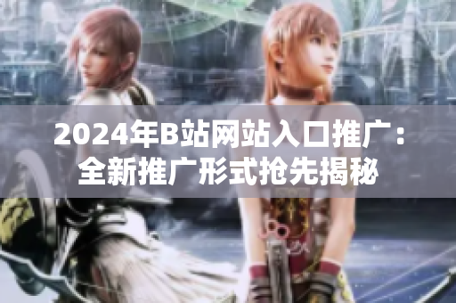 2024年B站網(wǎng)站入口推廣：全新推廣形式搶先揭秘