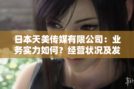 日本天美傳媒有限公司：業(yè)務(wù)實(shí)力如何？經(jīng)營(yíng)狀況及發(fā)展前景分析！