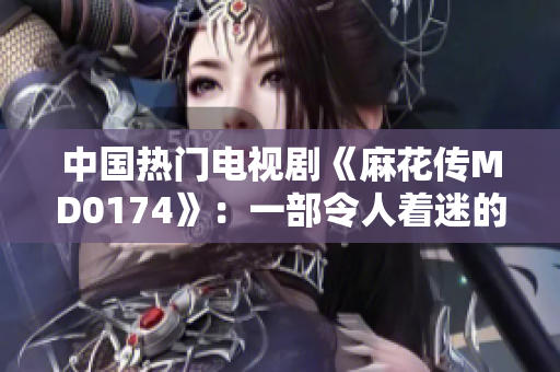 中國熱門電視劇《麻花傳MD0174》：一部令人著迷的懸疑犯罪劇情大作