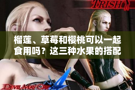 榴蓮、草莓和櫻桃可以一起食用嗎？這三種水果的搭配是否合適？