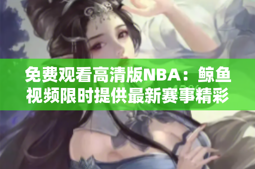 免費(fèi)觀看高清版NBA：鯨魚視頻限時(shí)提供最新賽事精彩視頻
