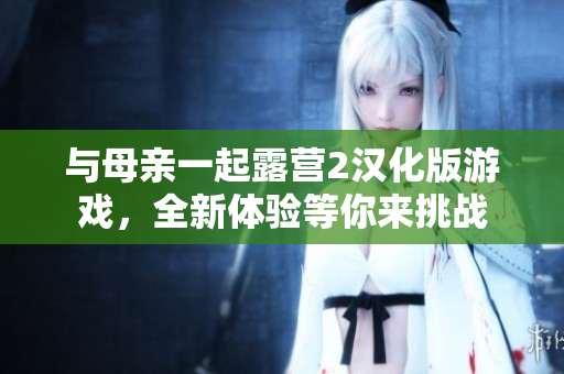 與母親一起露營2漢化版游戲，全新體驗(yàn)等你來挑戰(zhàn)