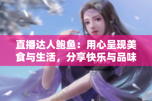 直播達(dá)人鮑魚：用心呈現(xiàn)美食與生活，分享快樂與品味