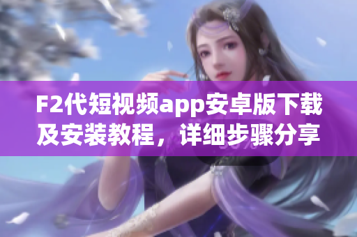 F2代短視頻app安卓版下載及安裝教程，詳細(xì)步驟分享
